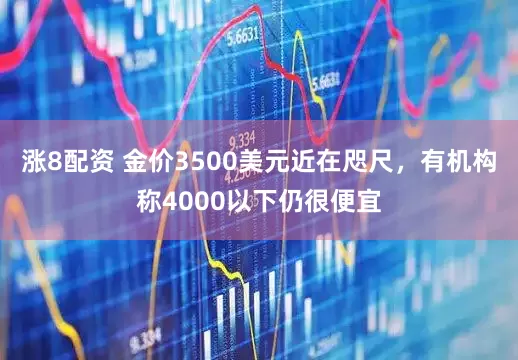 涨8配资 金价3500美元近在咫尺，有机构称4000以下仍很便宜