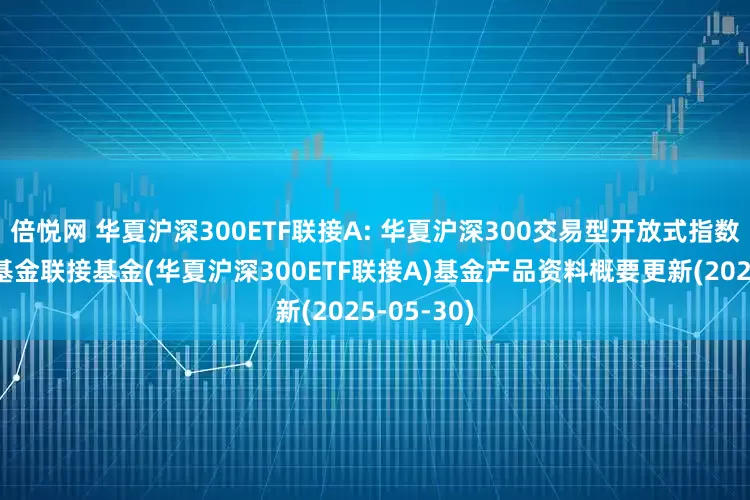 倍悦网 华夏沪深300ETF联接A: 华夏沪深300交易型开放式指数证券投资基金联接基金(华夏沪深300ETF联接A)基金产品资料概要更新(2025-05-30)