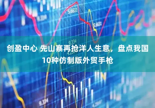创盈中心 先山寨再抢洋人生意，盘点我国10种仿制版外贸手枪
