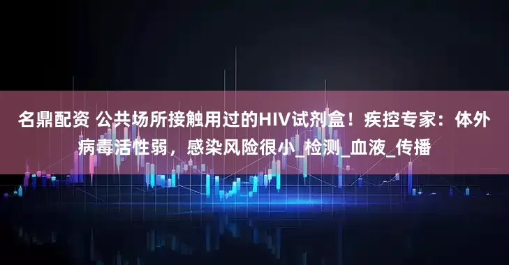 名鼎配资 公共场所接触用过的HIV试剂盒！疾控专家：体外病毒活性弱，感染风险很小_检测_血液_传播
