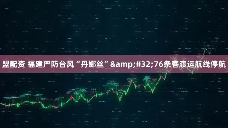 盟配资 福建严防台风“丹娜丝” 76条客渡运航线停航