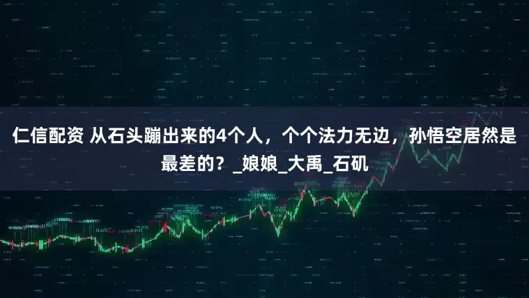 仁信配资 从石头蹦出来的4个人，个个法力无边，孙悟空居然是最差的？_娘娘_大禹_石矶