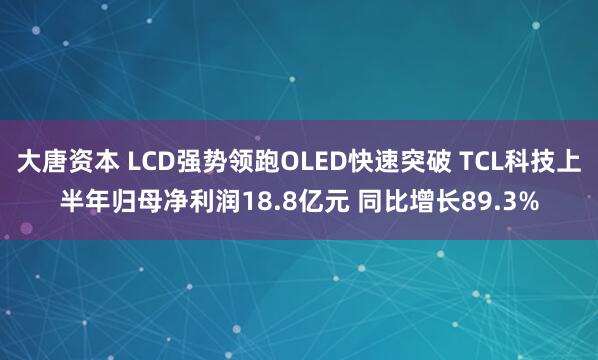 大唐资本 LCD强势领跑OLED快速突破 TCL科技上半年归母净利润18.8亿元 同比增长89.3%