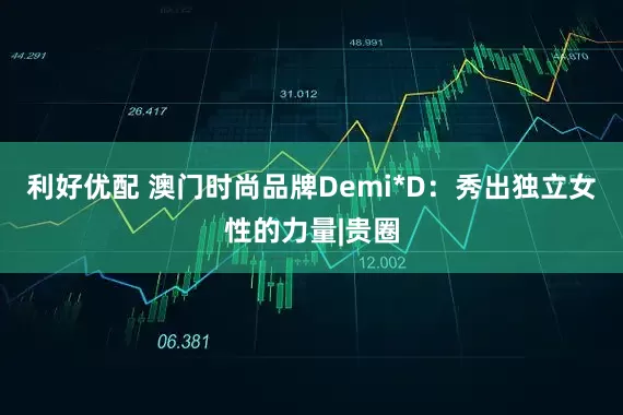 利好优配 澳门时尚品牌Demi*D：秀出独立女性的力量|贵圈
