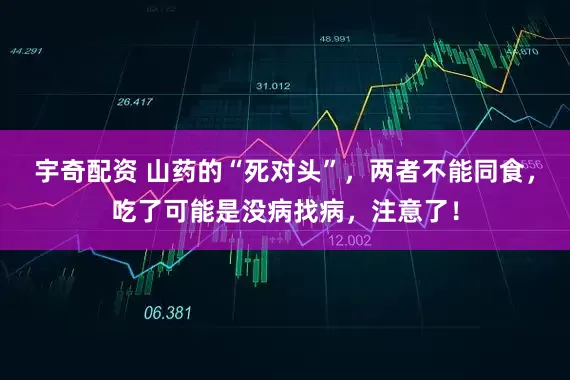 宇奇配资 山药的“死对头”，两者不能同食，吃了可能是没病找病，注意了！