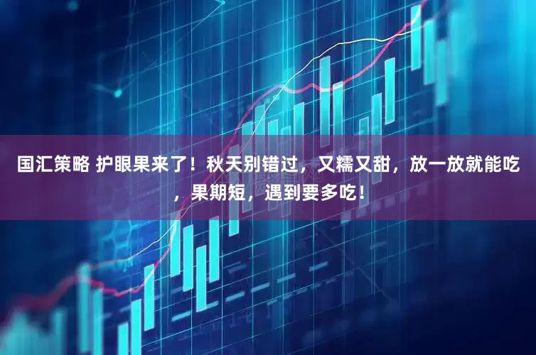 国汇策略 护眼果来了！秋天别错过，又糯又甜，放一放就能吃，果期短，遇到要多吃！