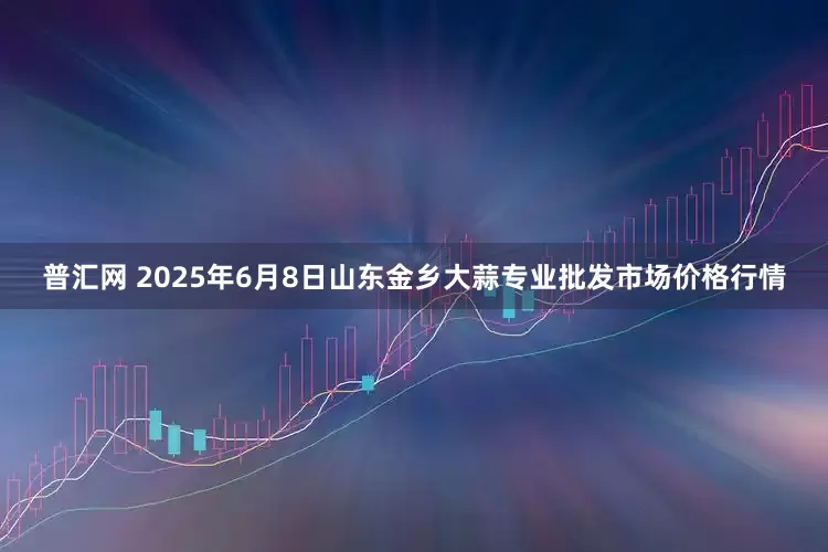 普汇网 2025年6月8日山东金乡大蒜专业批发市场价格行情