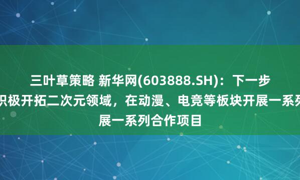三叶草策略 新华网(603888.SH)：下一步新华网将积极开拓二次元领域，在动漫、电竞等板块开展一系列合作项目