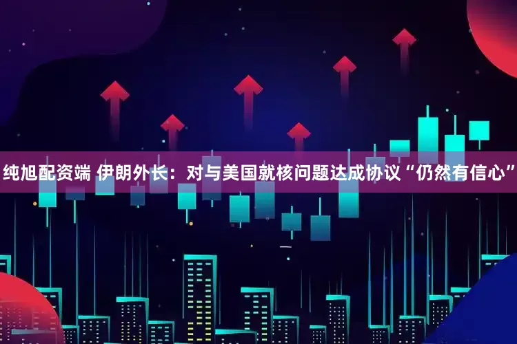 纯旭配资端 伊朗外长：对与美国就核问题达成协议“仍然有信心”