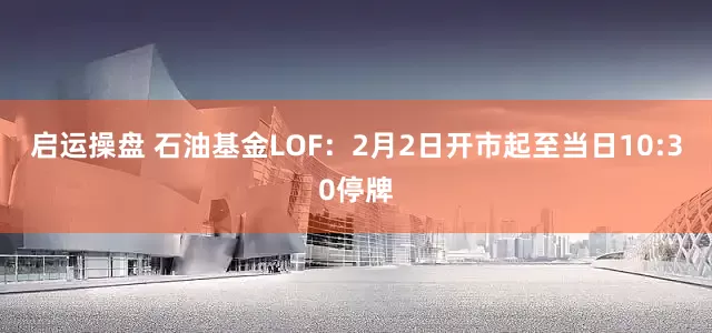启运操盘 石油基金LOF：2月2日开市起至当日10:30停牌