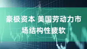 豪极资本 美国劳动力市场结构性疲软