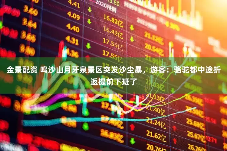 金景配资 鸣沙山月牙泉景区突发沙尘暴，游客：骆驼都中途折返提前下班了