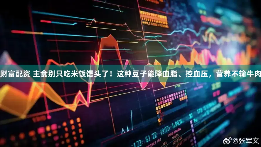 财富配资 主食别只吃米饭馒头了！这种豆子能降血脂、控血压，营养不输牛肉