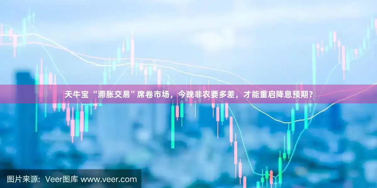 天牛宝 “滞胀交易”席卷市场，今晚非农要多差，才能重启降息预期？