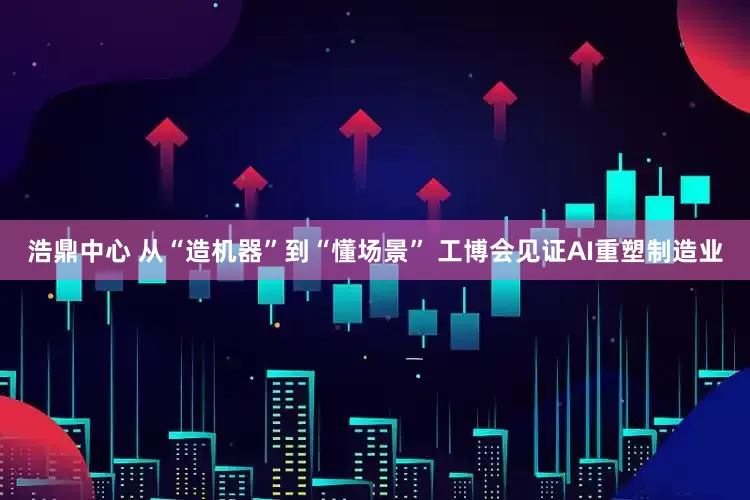 浩鼎中心 从“造机器”到“懂场景” 工博会见证AI重塑制造业