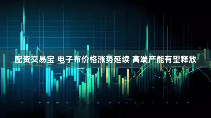 配资交易宝 电子布价格涨势延续 高端产能有望释放