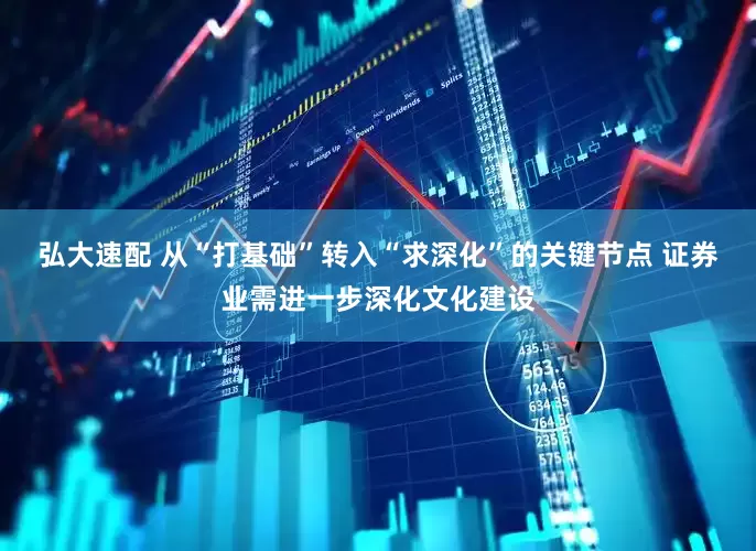 弘大速配 从“打基础”转入“求深化”的关键节点 证券业需进一步深化文化建设